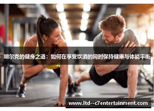 胡尔克的健身之道:如何在享受饮酒的同时保持健康与体能平衡 胡尔克的健身之道:如何在享受饮酒的同时保持健康与体能平衡