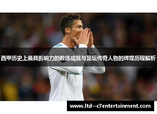 西甲历史上最具影响力的教练成就与足坛传奇人物的辉煌历程解析 西甲历史上最具影响力的教练成就与足坛传奇人物的辉煌历程解析