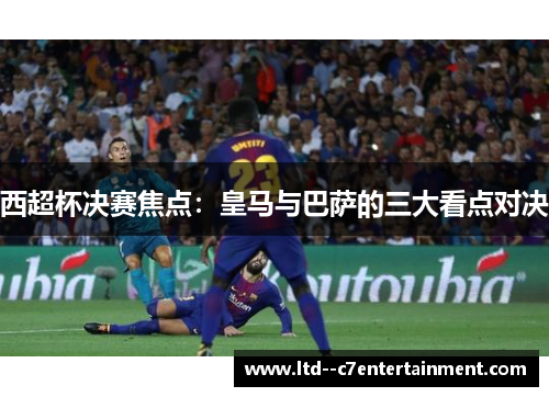 西超杯决赛焦点:皇马与巴萨的三大看点对决 西超杯决赛焦点:皇马与巴萨的三大看点对决