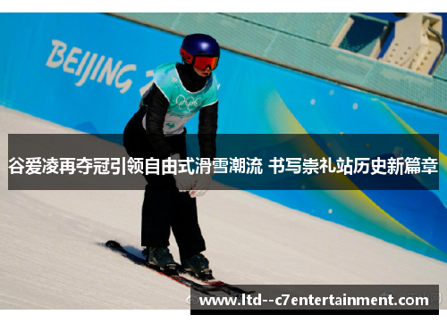 谷爱凌再夺冠引领自由式滑雪潮流 书写崇礼站历史新篇章