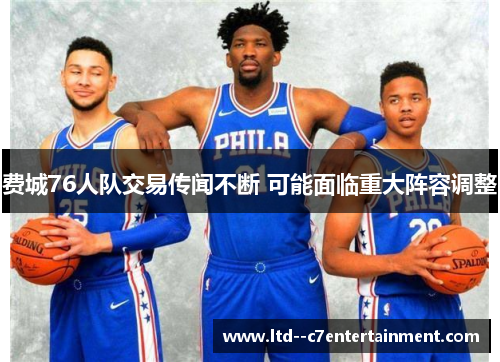 费城76人队交易传闻不断 可能面临重大阵容调整