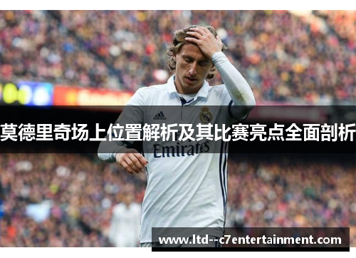 莫德里奇场上位置解析及其比赛亮点全面剖析