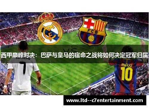 西甲巅峰对决：巴萨与皇马的宿命之战将如何决定冠军归属