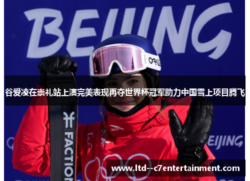 谷爱凌在崇礼站上演完美表现再夺世界杯冠军助力中国雪上项目腾飞