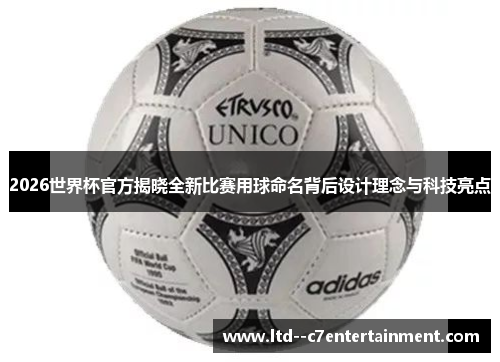2026世界杯官方揭晓全新比赛用球命名背后设计理念与科技亮点