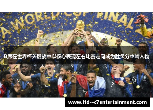 B席在世界杯关键战中以核心表现左右比赛走向成为胜负分水岭人物