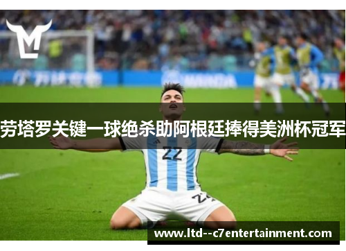 劳塔罗关键一球绝杀助阿根廷捧得美洲杯冠军