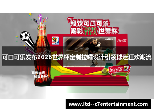 可口可乐发布2026世界杯定制拉罐设计引领球迷狂欢潮流