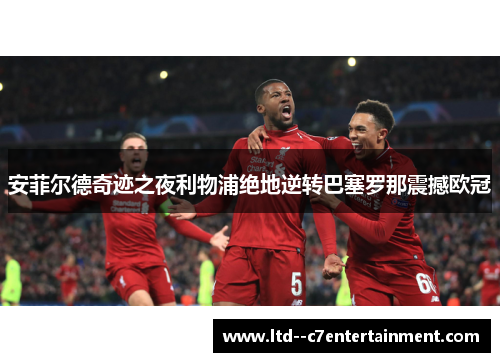 安菲尔德奇迹之夜利物浦绝地逆转巴塞罗那震撼欧冠
