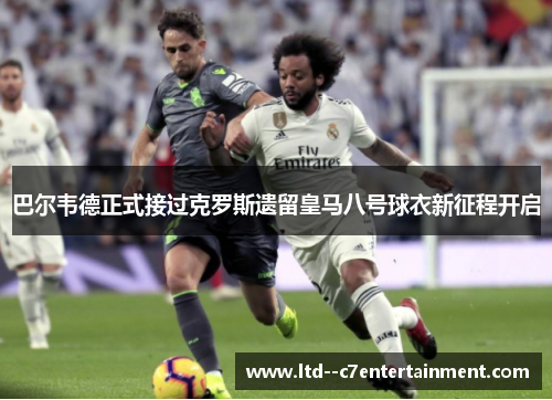 巴尔韦德正式接过克罗斯遗留皇马八号球衣新征程开启