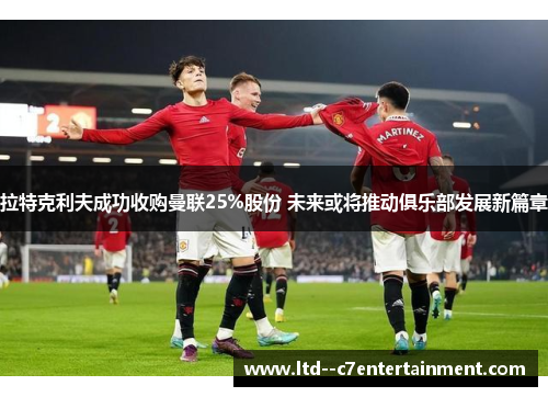 拉特克利夫成功收购曼联25%股份 未来或将推动俱乐部发展新篇章