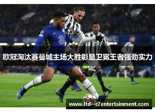 欧冠淘汰赛曼城主场大胜彰显卫冕王者强劲实力