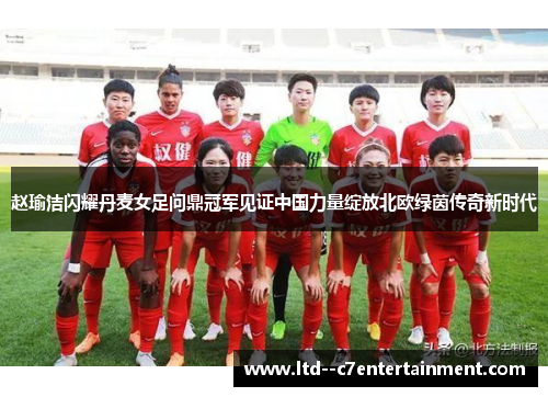 赵瑜洁闪耀丹麦女足问鼎冠军见证中国力量绽放北欧绿茵传奇新时代