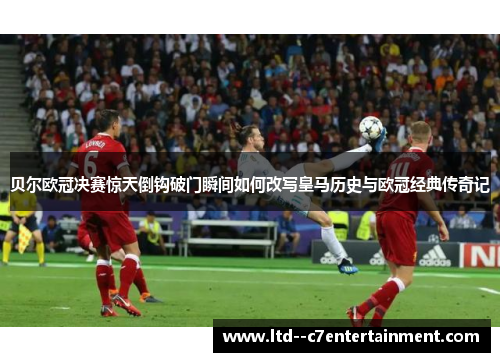 贝尔欧冠决赛惊天倒钩破门瞬间如何改写皇马历史与欧冠经典传奇记