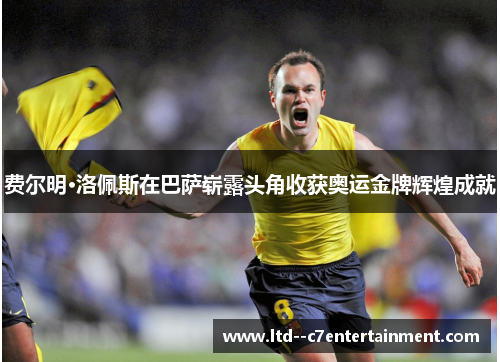 费尔明·洛佩斯在巴萨崭露头角收获奥运金牌辉煌成就